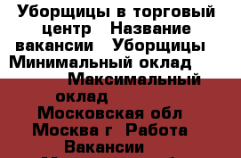 Уборщицы в торговый центр › Название вакансии ­ Уборщицы › Минимальный оклад ­ 26 000 › Максимальный оклад ­ 30 000 - Московская обл., Москва г. Работа » Вакансии   . Московская обл.